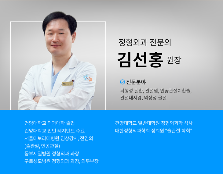 정형외과Ⅱ  김 선 홍 원장,-학력 및 경력,건양대학교 의과대학 졸업,건양대병원 인턴 레지던트 수료,서울대 보라매병원 임상강사, 전임의(슬관절, 인공관절),동부제일병원 정형외과 과장,구로 성모병원 정형외과 과장, 의무부장,건양대학교 일반대학원 정형외과학 석사,-경력상세내역,대한정형외과 학회 정회원 “슬관절 학회”